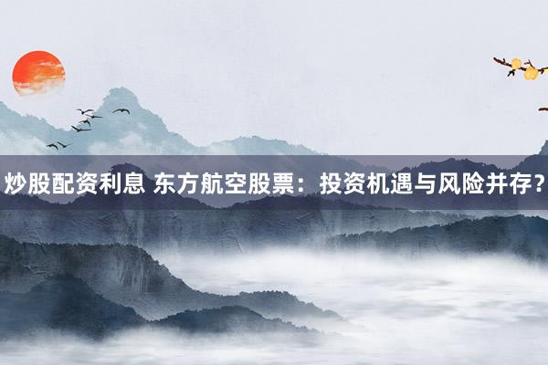 炒股配资利息 东方航空股票：投资机遇与风险并存？