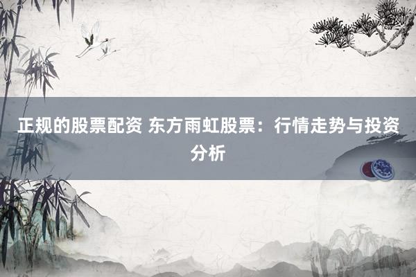 正规的股票配资 东方雨虹股票：行情走势与投资分析