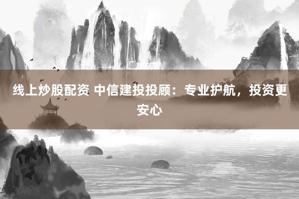 线上炒股配资 中信建投投顾：专业护航，投资更安心
