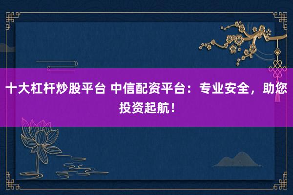 十大杠杆炒股平台 中信配资平台：专业安全，助您投资起航！
