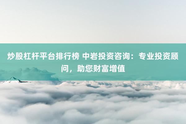 炒股杠杆平台排行榜 中岩投资咨询：专业投资顾问，助您财富增值