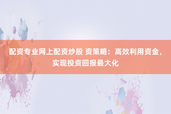 配资专业网上配资炒股 资策略：高效利用资金，实现投资回报最大化
