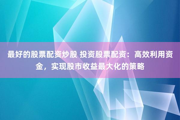 最好的股票配资炒股 投资股票配资：高效利用资金，实现股市收益最大化的策略