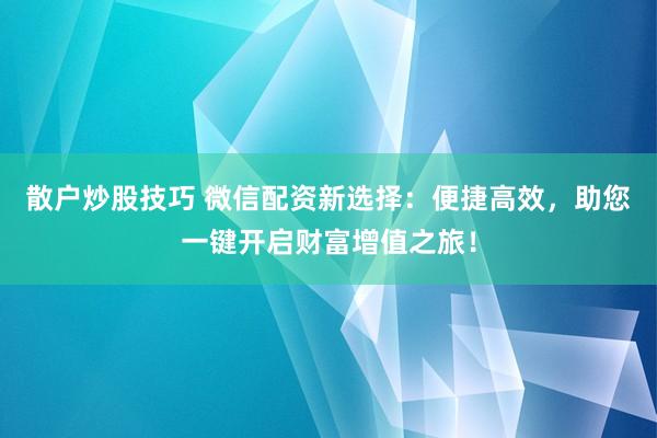 散户炒股技巧 微信配资新选择：便捷高效，助您一键开启财富增值之旅！