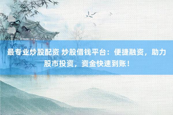 最专业炒股配资 炒股借钱平台：便捷融资，助力股市投资，资金快速到账！