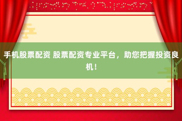 手机股票配资 股票配资专业平台，助您把握投资良机！
