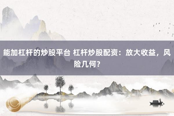 能加杠杆的炒股平台 杠杆炒股配资：放大收益，风险几何？