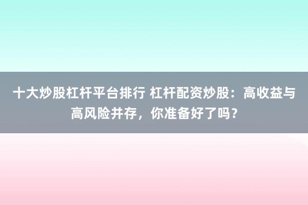 十大炒股杠杆平台排行 杠杆配资炒股：高收益与高风险并存，你准备好了吗？