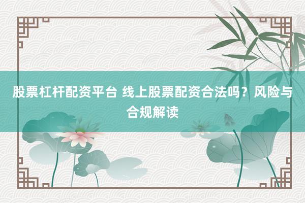 股票杠杆配资平台 线上股票配资合法吗？风险与合规解读