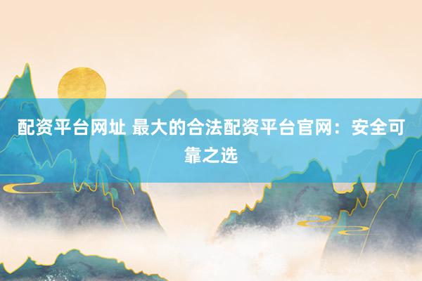 配资平台网址 最大的合法配资平台官网：安全可靠之选