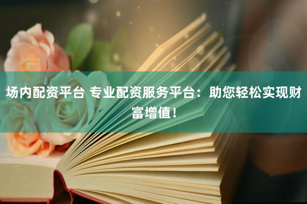 场内配资平台 专业配资服务平台：助您轻松实现财富增值！