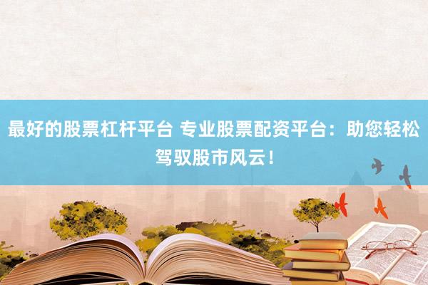 最好的股票杠杆平台 专业股票配资平台：助您轻松驾驭股市风云！