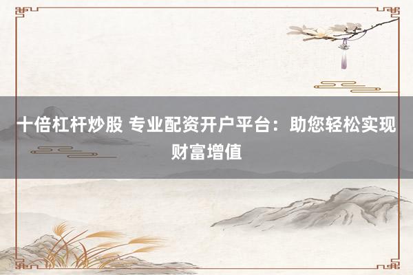 十倍杠杆炒股 专业配资开户平台：助您轻松实现财富增值