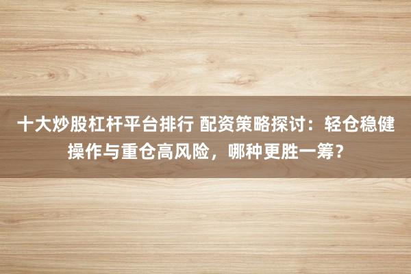 十大炒股杠杆平台排行 配资策略探讨：轻仓稳健操作与重仓高风险，哪种更胜一筹？