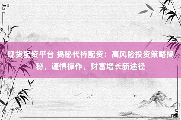 现货配资平台 揭秘代持配资：高风险投资策略揭秘，谨慎操作，财富增长新途径