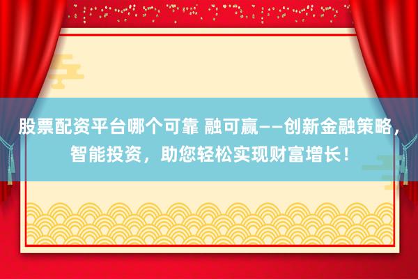 股票配资平台哪个可靠 融可赢——创新金融策略，智能投资，助您轻松实现财富增长！
