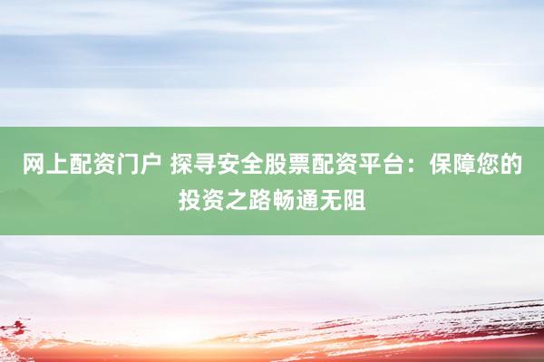 网上配资门户 探寻安全股票配资平台：保障您的投资之路畅通无阻