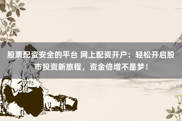 股票配资安全的平台 网上配资开户：轻松开启股市投资新旅程，资金倍增不是梦！