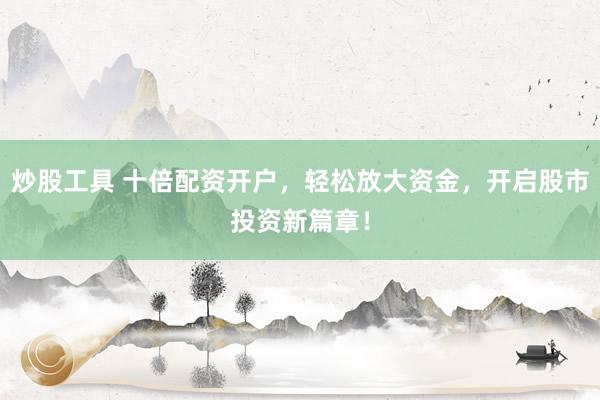 炒股工具 十倍配资开户，轻松放大资金，开启股市投资新篇章！