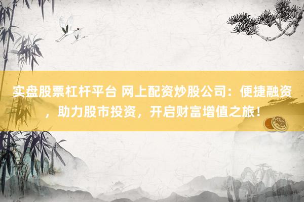 实盘股票杠杆平台 网上配资炒股公司：便捷融资，助力股市投资，开启财富增值之旅！
