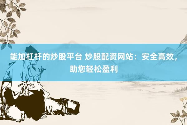 能加杠杆的炒股平台 炒股配资网站：安全高效，助您轻松盈利