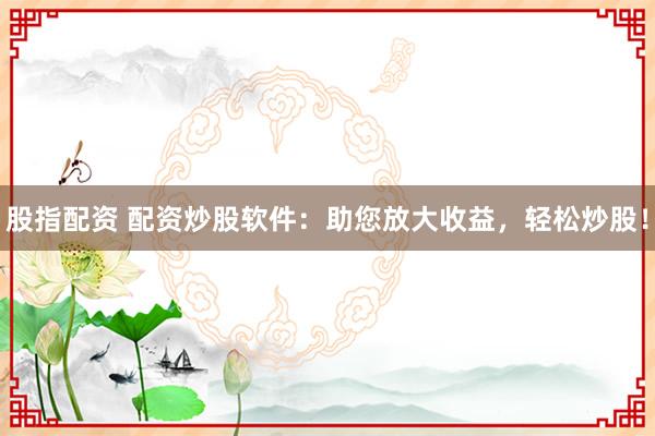 股指配资 配资炒股软件：助您放大收益，轻松炒股！
